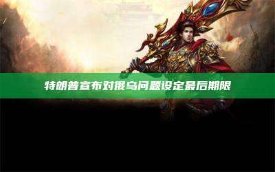 特朗普宣布对俄乌问题设定最后期限