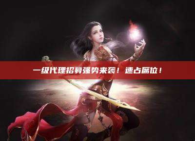 一级代理招募强势来袭!速占席位!