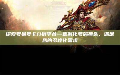探索号易号卡分销平台—定制化号码筛选,满足您的多样化需求