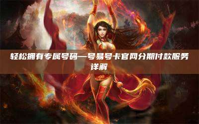 轻松拥有专属号码—号易号卡官网分期付款服务详解
