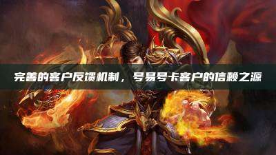 完善的客户反馈机制,号易号卡客户的信赖之源