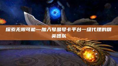 探索无限可能—加入号易号卡平台一级代理的精英团队