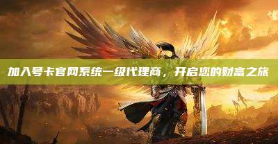 加入号卡官网系统一级代理商，开启您的财富之旅