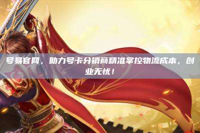 号易官网，助力号卡分销商精准掌控物流成本，创业无忧！