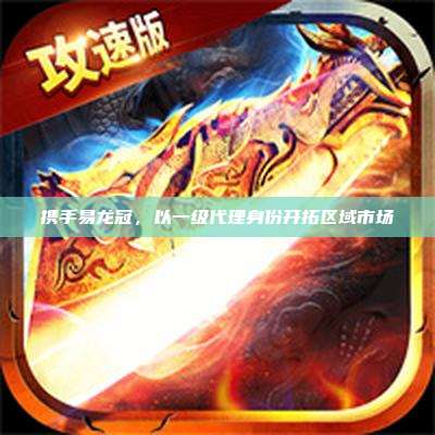 携手易龙冠,以一级代理身份开拓区域市场