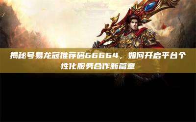揭秘号易龙冠推荐码66664,如何开启平台个性化服务合作新篇章