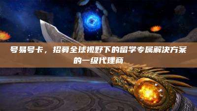 号易号卡,招募全球视野下的留学专属解决方案的一级代理商