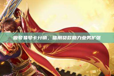 做号易号卡分销,信用贷款助力业务扩张