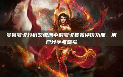 号易号卡分销系统流中的号卡套餐评价功能,用户分享与参考