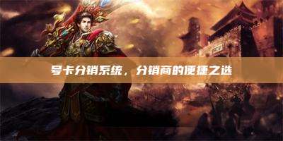 号卡分销系统，分销商的便捷之选