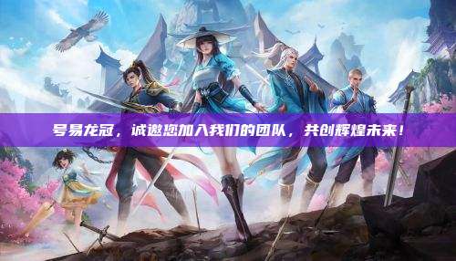 号易龙冠,诚邀您加入我们的团队,共创辉煌未来!
