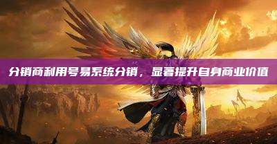 分销商利用号易系统分销，显著提升自身商业价值