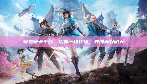 号易号卡平台,招募一级代理,共创美好明天