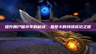 提升用户留存率的秘诀，易号卡的持续成功之道