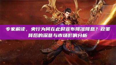 专家解读,央行为何在此时宣布降准降息?政策背后的深意与市场影响分析