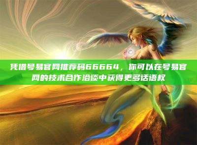 凭借号易官网推荐码66664，你可以在号易官网的技术合作洽谈中获得更多话语权