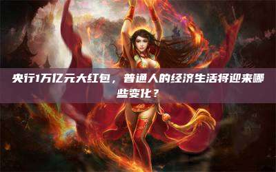 央行1万亿元大红包,普通人的经济生活将迎来哪些变化?