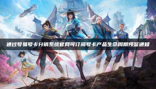 通过号易号卡分销系统官网可订阅号卡产品生命周期预警通知