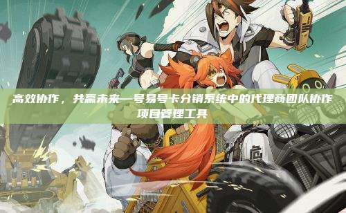 高效协作,共赢未来—号易号卡分销系统中的代理商团队协作项目管理工具