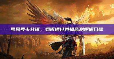 号易号卡分销，如何通过舆情监测把握口碑