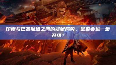 印度与巴基斯坦之间的紧张局势,是否会进一步升级?