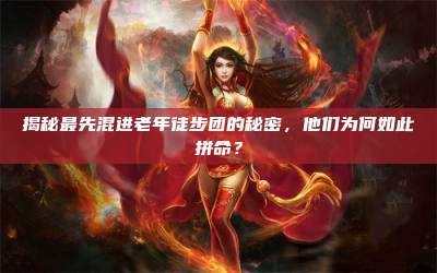 揭秘最先混进老年徒步团的秘密,他们为何如此拼命?