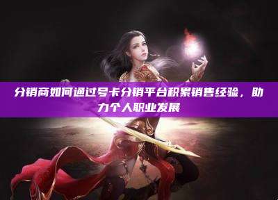 分销商如何通过号卡分销平台积累销售经验，助力个人职业发展