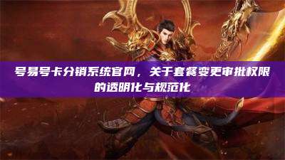 号易号卡分销系统官网,关于套餐变更审批权限的透明化与规范化