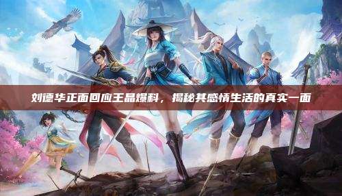 刘德华正面回应王晶爆料,揭秘其感情生活的真实一面