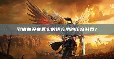 到底有没有真实的送充值的传奇游戏?