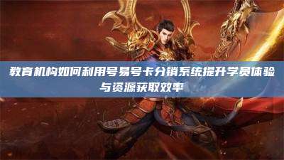 教育机构如何利用号易号卡分销系统提升学员体验与资源获取效率