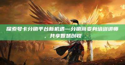 探索号卡分销平台新机遇—分销商变身培训讲师,共享智慧创收