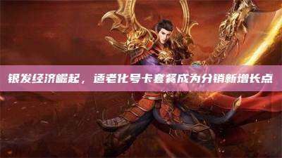 银发经济崛起，适老化号卡套餐成为分销新增长点