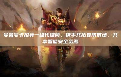 号易号卡招募一级代理商,携手共拓安防市场,共享智能安全资源