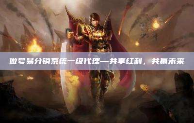 做号易分销系统一级代理—共享红利,共赢未来