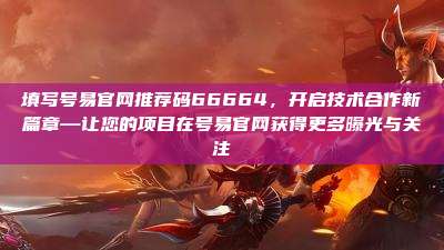 填写号易官网推荐码66664,开启技术合作新篇章—让您的项目在号易官网获得更多曝光与关注