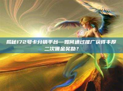 揭秘172号卡分销平台—如何通过推广获得丰厚二次佣金奖励?