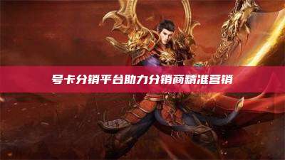 号卡分销平台助力分销商精准营销
