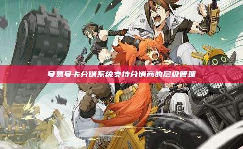 号易号卡分销系统支持分销商的层级管理
