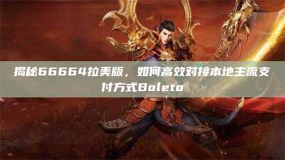揭秘66664拉美版，如何高效对接本地主流支付方式Boleto
