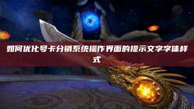 如何优化号卡分销系统操作界面的提示文字字体样式