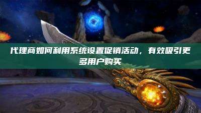 代理商如何利用系统设置促销活动,有效吸引更多用户购买