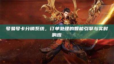 号易号卡分销系统,订单处理的智能引擎与实时响应
