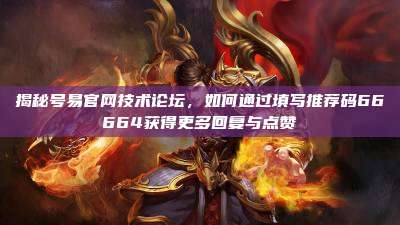 揭秘号易官网技术论坛,如何通过填写推荐码66664获得更多回复与点赞