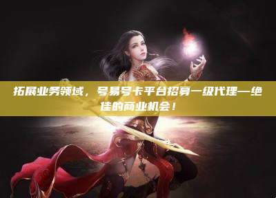 拓展业务领域,号易号卡平台招募一级代理—绝佳的商业机会!