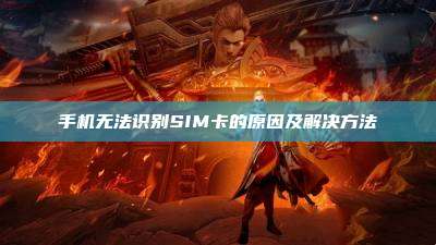 手机无法识别SIM卡的原因及解决方法