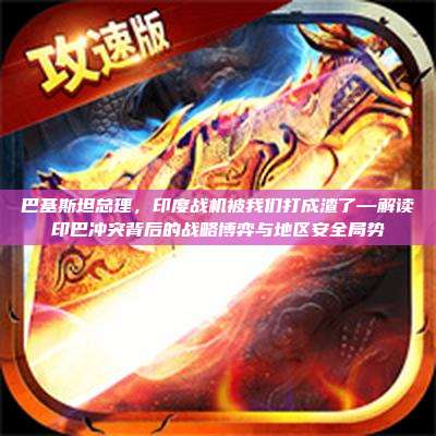巴基斯坦总理,印度战机被我们打成渣了—解读印巴冲突背后的战略博弈与地区安全局势