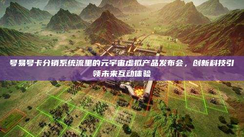 号易号卡分销系统流里的元宇宙虚拟产品发布会,创新科技引领未来互动体验