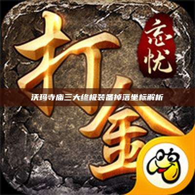 沃玛寺庙三大终极装备掉落坐标解析