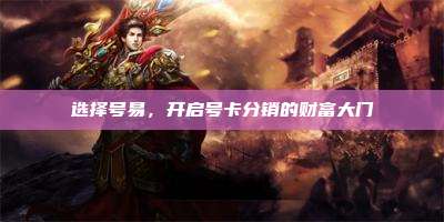选择号易,开启号卡分销的财富大门